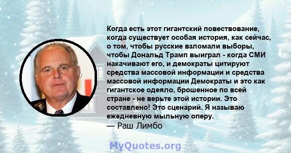 Когда есть этот гигантский повествование, когда существует особая история, как сейчас, о том, чтобы русские взломали выборы, чтобы Дональд Трамп выиграл - когда СМИ накачивают его, и демократы цитируют средства массовой 