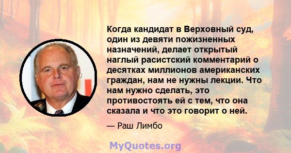 Когда кандидат в Верховный суд, один из девяти пожизненных назначений, делает открытый наглый расистский комментарий о десятках миллионов американских граждан, нам не нужны лекции. Что нам нужно сделать, это