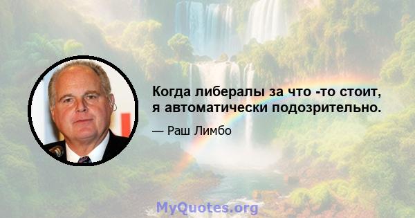 Когда либералы за что -то стоит, я автоматически подозрительно.