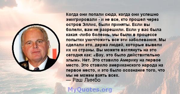 Когда они попали сюда, когда они успешно эмигрировали - и не все, кто прошел через остров Эллис, были приняты. Если вы болели, вам не разрешили. Если у вас была какая -либо болезнь, мы были в процессе попытки уничтожить 