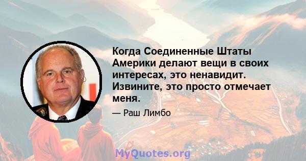 Когда Соединенные Штаты Америки делают вещи в своих интересах, это ненавидит. Извините, это просто отмечает меня.