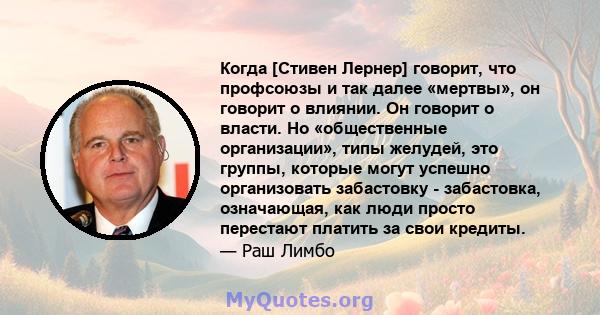 Когда [Стивен Лернер] говорит, что профсоюзы и так далее «мертвы», он говорит о влиянии. Он говорит о власти. Но «общественные организации», типы желудей, это группы, которые могут успешно организовать забастовку -