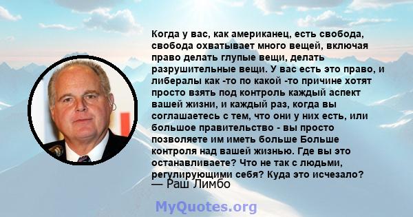 Когда у вас, как американец, есть свобода, свобода охватывает много вещей, включая право делать глупые вещи, делать разрушительные вещи. У вас есть это право, и либералы как -то по какой -то причине хотят просто взять