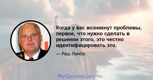 Когда у вас возникнут проблемы, первое, что нужно сделать в решении этого, это честно идентифицировать это.