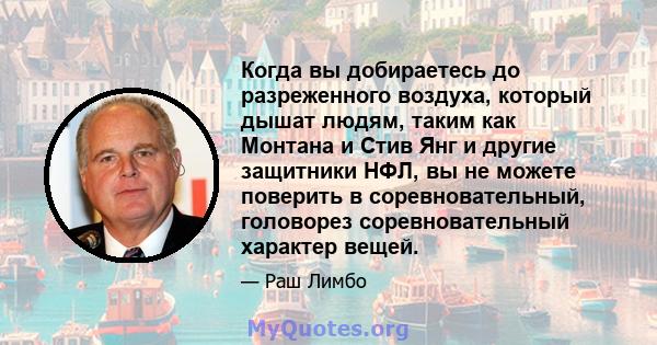 Когда вы добираетесь до разреженного воздуха, который дышат людям, таким как Монтана и Стив Янг и другие защитники НФЛ, вы не можете поверить в соревновательный, головорез соревновательный характер вещей.