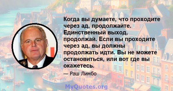 Когда вы думаете, что проходите через ад, продолжайте. Единственный выход, продолжай. Если вы проходите через ад, вы должны продолжать идти. Вы не можете остановиться, или вот где вы окажетесь.