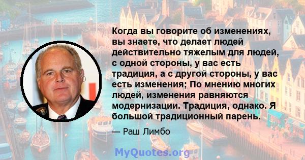 Когда вы говорите об изменениях, вы знаете, что делает людей действительно тяжелым для людей, с одной стороны, у вас есть традиция, а с другой стороны, у вас есть изменения; По мнению многих людей, изменения равняются