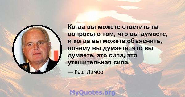 Когда вы можете ответить на вопросы о том, что вы думаете, и когда вы можете объяснить, почему вы думаете, что вы думаете, это сила, это утешительная сила.