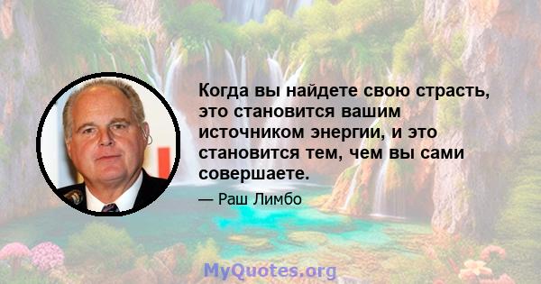 Когда вы найдете свою страсть, это становится вашим источником энергии, и это становится тем, чем вы сами совершаете.