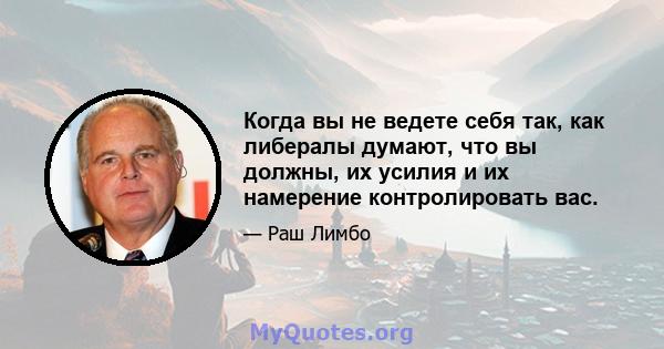 Когда вы не ведете себя так, как либералы думают, что вы должны, их усилия и их намерение контролировать вас.