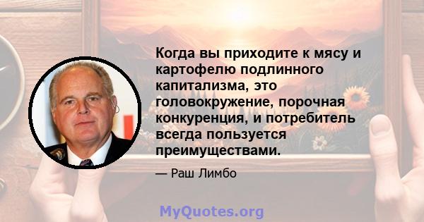 Когда вы приходите к мясу и картофелю подлинного капитализма, это головокружение, порочная конкуренция, и потребитель всегда пользуется преимуществами.