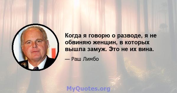 Когда я говорю о разводе, я не обвиняю женщин, в которых вышла замуж. Это не их вина.