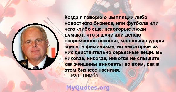 Когда я говорю о цыпляции либо новостного бизнеса, или футбола или чего -либо еще, некоторые люди думают, что я шучу или делаю невременное веселье, маленькие удары здесь, в феминизме, но некоторые из них действительно