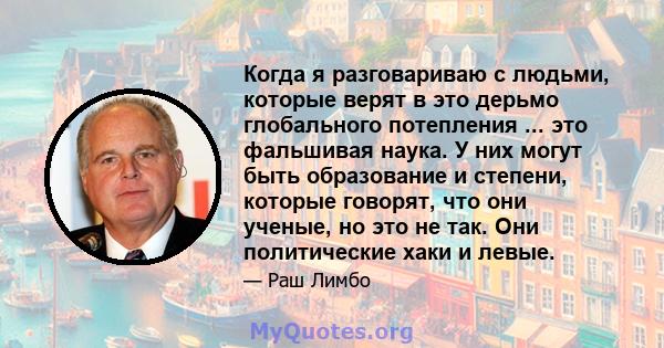 Когда я разговариваю с людьми, которые верят в это дерьмо глобального потепления ... это фальшивая наука. У них могут быть образование и степени, которые говорят, что они ученые, но это не так. Они политические хаки и