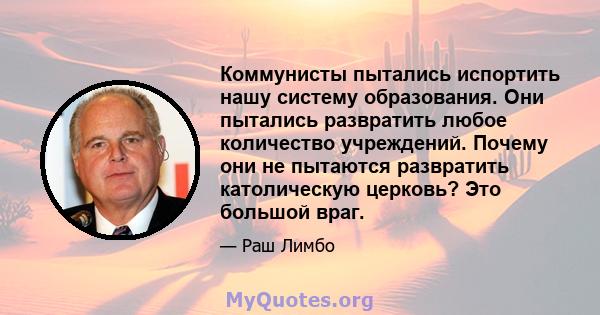 Коммунисты пытались испортить нашу систему образования. Они пытались развратить любое количество учреждений. Почему они не пытаются развратить католическую церковь? Это большой враг.