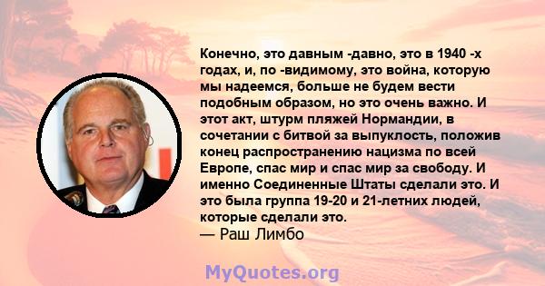 Конечно, это давным -давно, это в 1940 -х годах, и, по -видимому, это война, которую мы надеемся, больше не будем вести подобным образом, но это очень важно. И этот акт, штурм пляжей Нормандии, в сочетании с битвой за