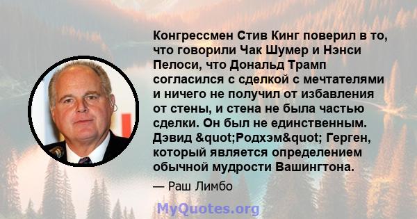 Конгрессмен Стив Кинг поверил в то, что говорили Чак Шумер и Нэнси Пелоси, что Дональд Трамп согласился с сделкой с мечтателями и ничего не получил от избавления от стены, и стена не была частью сделки. Он был не