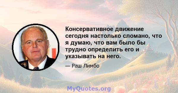 Консервативное движение сегодня настолько сломано, что я думаю, что вам было бы трудно определить его и указывать на него.