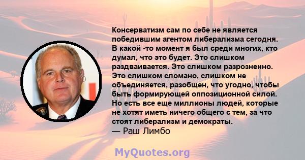 Консерватизм сам по себе не является победившим агентом либерализма сегодня. В какой -то момент я был среди многих, кто думал, что это будет. Это слишком раздваивается. Это слишком разрозненно. Это слишком сломано,