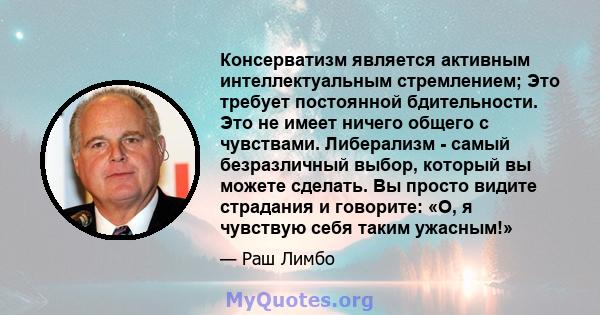 Консерватизм является активным интеллектуальным стремлением; Это требует постоянной бдительности. Это не имеет ничего общего с чувствами. Либерализм - самый безразличный выбор, который вы можете сделать. Вы просто