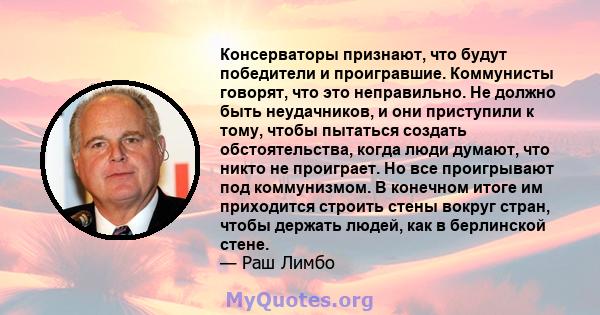 Консерваторы признают, что будут победители и проигравшие. Коммунисты говорят, что это неправильно. Не должно быть неудачников, и они приступили к тому, чтобы пытаться создать обстоятельства, когда люди думают, что