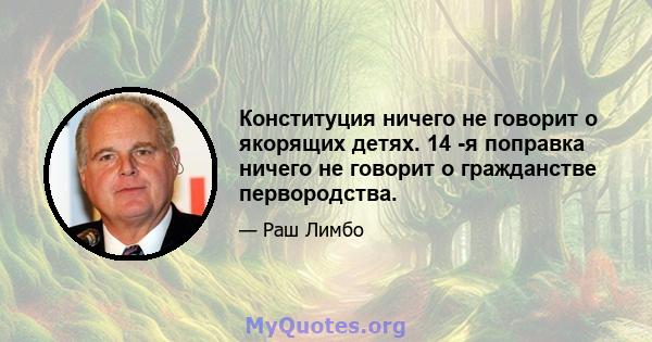 Конституция ничего не говорит о якорящих детях. 14 -я поправка ничего не говорит о гражданстве первородства.