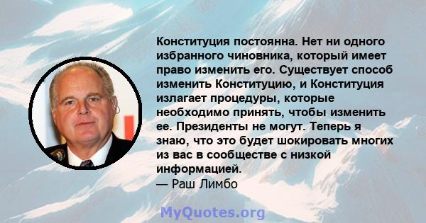 Конституция постоянна. Нет ни одного избранного чиновника, который имеет право изменить его. Существует способ изменить Конституцию, и Конституция излагает процедуры, которые необходимо принять, чтобы изменить ее.