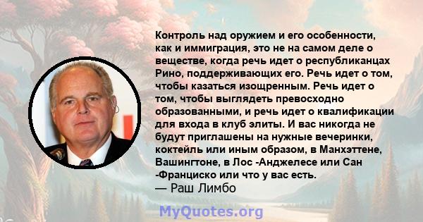 Контроль над оружием и его особенности, как и иммиграция, это не на самом деле о веществе, когда речь идет о республиканцах Рино, поддерживающих его. Речь идет о том, чтобы казаться изощренным. Речь идет о том, чтобы