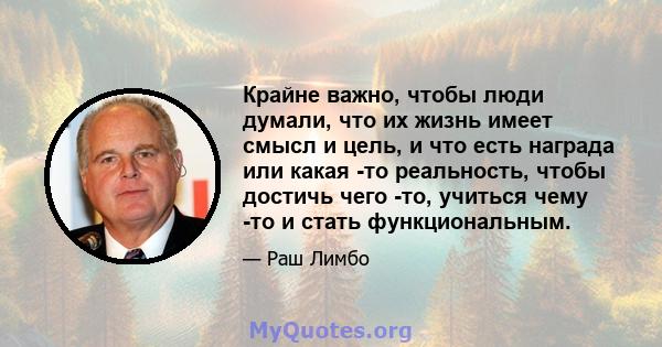 Крайне важно, чтобы люди думали, что их жизнь имеет смысл и цель, и что есть награда или какая -то реальность, чтобы достичь чего -то, учиться чему -то и стать функциональным.