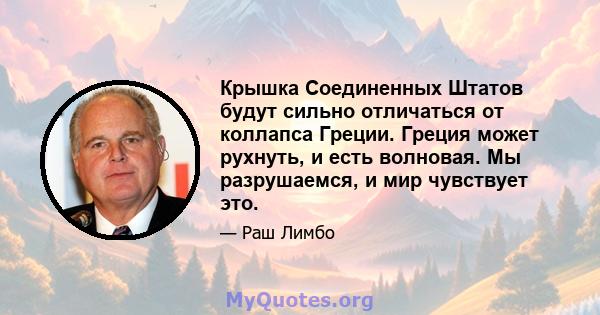 Крышка Соединенных Штатов будут сильно отличаться от коллапса Греции. Греция может рухнуть, и есть волновая. Мы разрушаемся, и мир чувствует это.