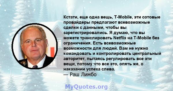 Кстати, еще одна вещь, T-Mobile, эти сотовые провайдеры предлагают всевозможные сделки с данными, чтобы вы зарегистрировались. Я думаю, что вы можете транслировать Netflix на T-Mobile без ограничения. Есть всевозможные