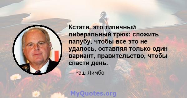 Кстати, это типичный либеральный трюк: сложить палубу, чтобы все это не удалось, оставляя только один вариант, правительство, чтобы спасти день.