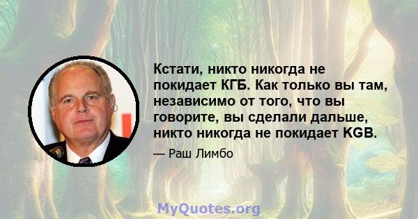 Кстати, никто никогда не покидает КГБ. Как только вы там, независимо от того, что вы говорите, вы сделали дальше, никто никогда не покидает KGB.