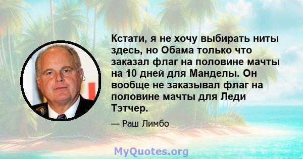 Кстати, я не хочу выбирать ниты здесь, но Обама только что заказал флаг на половине мачты на 10 дней для Манделы. Он вообще не заказывал флаг на половине мачты для Леди Тэтчер.