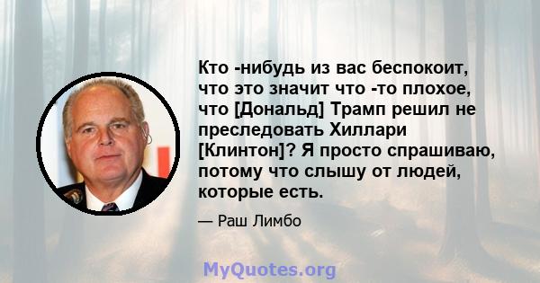 Кто -нибудь из вас беспокоит, что это значит что -то плохое, что [Дональд] Трамп решил не преследовать Хиллари [Клинтон]? Я просто спрашиваю, потому что слышу от людей, которые есть.