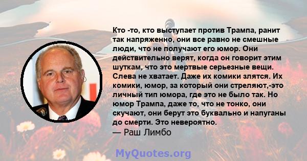 Кто -то, кто выступает против Трампа, ранит так напряженно, они все равно не смешные люди, что не получают его юмор. Они действительно верят, когда он говорит этим шуткам, что это мертвые серьезные вещи. Слева не