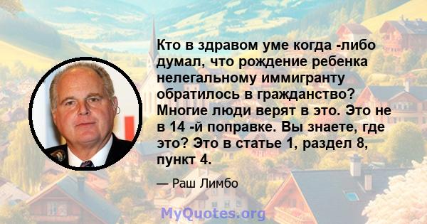 Кто в здравом уме когда -либо думал, что рождение ребенка нелегальному иммигранту обратилось в гражданство? Многие люди верят в это. Это не в 14 -й поправке. Вы знаете, где это? Это в статье 1, раздел 8, пункт 4.