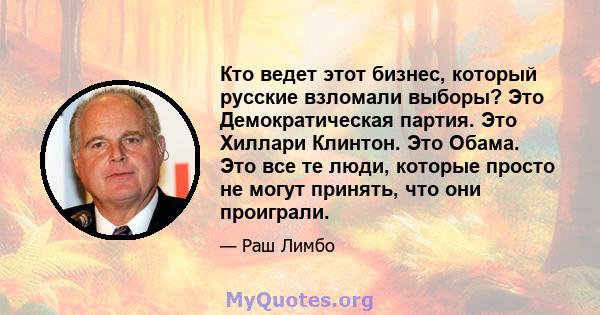 Кто ведет этот бизнес, который русские взломали выборы? Это Демократическая партия. Это Хиллари Клинтон. Это Обама. Это все те люди, которые просто не могут принять, что они проиграли.