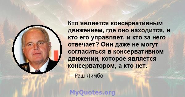 Кто является консервативным движением, где оно находится, и кто его управляет, и кто за него отвечает? Они даже не могут согласиться в консервативном движении, которое является консерватором, а кто нет.