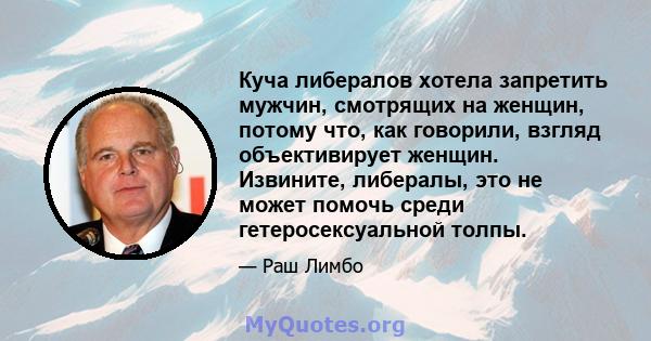 Куча либералов хотела запретить мужчин, смотрящих на женщин, потому что, как говорили, взгляд объективирует женщин. Извините, либералы, это не может помочь среди гетеросексуальной толпы.