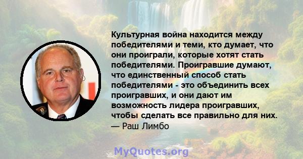 Культурная война находится между победителями и теми, кто думает, что они проиграли, которые хотят стать победителями. Проигравшие думают, что единственный способ стать победителями - это объединить всех проигравших, и