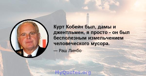 Курт Кобейн был, дамы и джентльмен, я просто - он был бесполезным измельчением человеческого мусора.