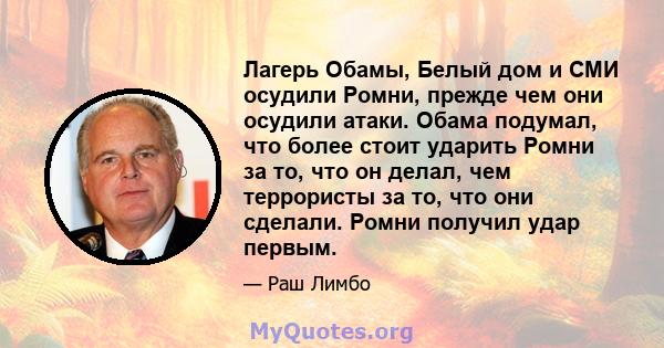 Лагерь Обамы, Белый дом и СМИ осудили Ромни, прежде чем они осудили атаки. Обама подумал, что более стоит ударить Ромни за то, что он делал, чем террористы за то, что они сделали. Ромни получил удар первым.