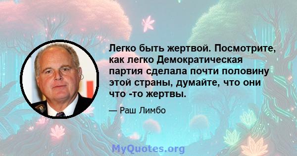 Легко быть жертвой. Посмотрите, как легко Демократическая партия сделала почти половину этой страны, думайте, что они что -то жертвы.