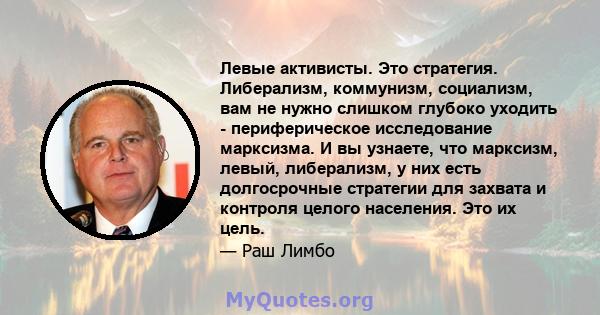 Левые активисты. Это стратегия. Либерализм, коммунизм, социализм, вам не нужно слишком глубоко уходить - периферическое исследование марксизма. И вы узнаете, что марксизм, левый, либерализм, у них есть долгосрочные