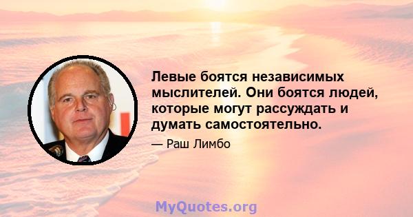 Левые боятся независимых мыслителей. Они боятся людей, которые могут рассуждать и думать самостоятельно.