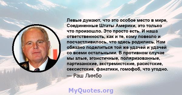 Левые думают, что это особое место в мире, Соединенные Штаты Америки, это только что произошло. Это просто есть. И наша ответственность, как и те, кому повезло и посчастливилось, что здесь родились. Нам обязано