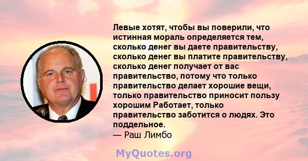 Левые хотят, чтобы вы поверили, что истинная мораль определяется тем, сколько денег вы даете правительству, сколько денег вы платите правительству, сколько денег получает от вас правительство, потому что только