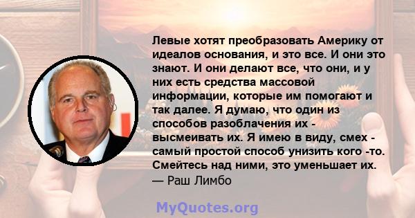 Левые хотят преобразовать Америку от идеалов основания, и это все. И они это знают. И они делают все, что они, и у них есть средства массовой информации, которые им помогают и так далее. Я думаю, что один из способов