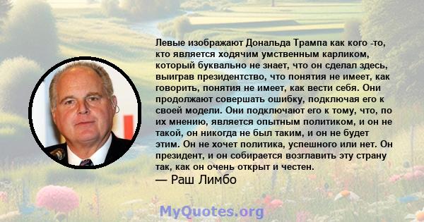 Левые изображают Дональда Трампа как кого -то, кто является ходячим умственным карликом, который буквально не знает, что он сделал здесь, выиграв президентство, что понятия не имеет, как говорить, понятия не имеет, как